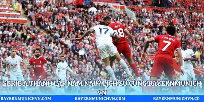 Serie A Thành Lập Năm Nào? Lịch Sử Cùng Bayernmunich VN